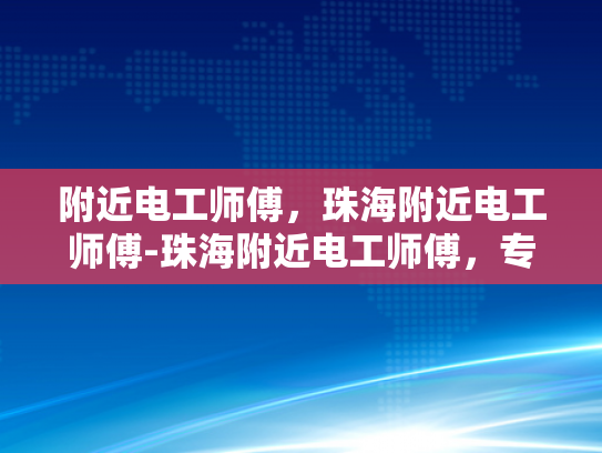 附近电工师傅，珠海附近电工师傅-珠海附近电工师傅，专业服务，保障您的用电安全