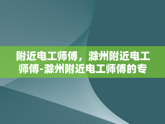 附近电工师傅，滁州附近电工师傅-滁州附近电工师傅的专业技能与服务
