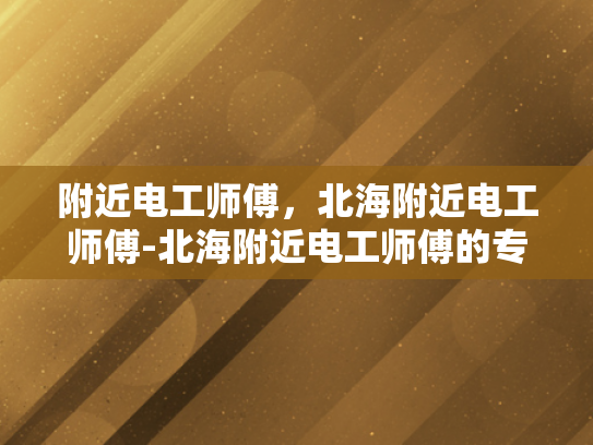 附近电工师傅，北海附近电工师傅-北海附近电工师傅的专业技能与服务