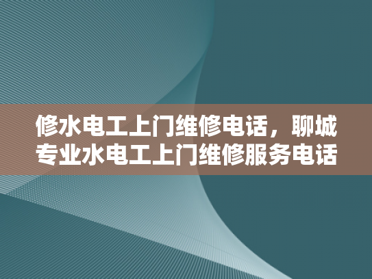 修水电工上门维修电话，聊城专业水电工上门维修服务电话-专业水电工维修服务，确保您家的电气安全无忧