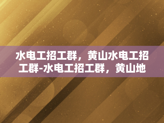 水电工招工群，黄山水电工招工群-水电工招工群，黄山地区的专业需求与机遇