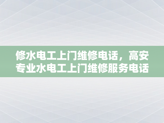 修水电工上门维修电话，高安专业水电工上门维修服务电话-专业水电工上门维修服务，修水与高安地区的可靠选择