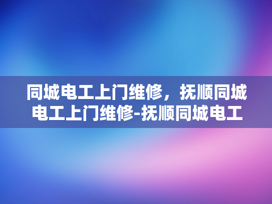 同城电工上门维修，抚顺同城电工上门维修-抚顺同城电工上门维修服务