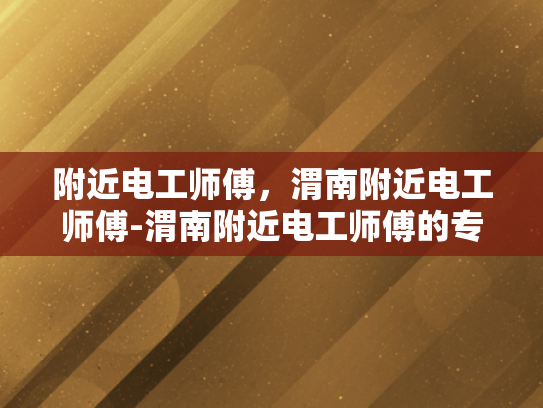 附近电工师傅，渭南附近电工师傅-渭南附近电工师傅的专业服务
