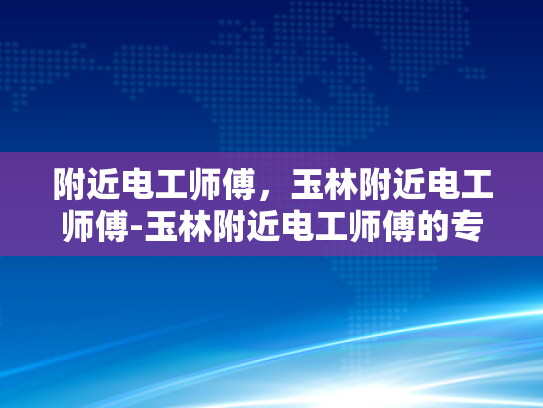附近电工师傅，玉林附近电工师傅-玉林附近电工师傅的专业技能与服务