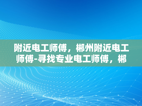 附近电工师傅，郴州附近电工师傅-寻找专业电工师傅，郴州附近电工服务指南
