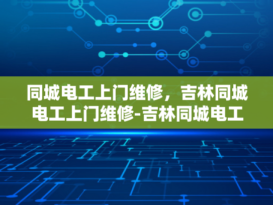 同城电工上门维修，吉林同城电工上门维修-吉林同城电工上门维修服务，您的居家安全守护者