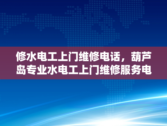 修水电工上门维修电话，葫芦岛专业水电工上门维修服务电话-专业维修服务，确保您的电力系统安全无忧