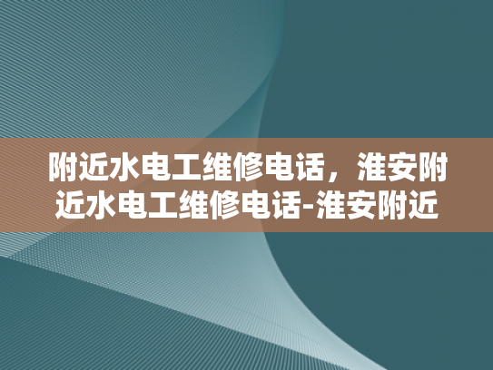 附近水电工维修电话，淮安附近水电工维修电话-淮安附近水电工维修电话指南