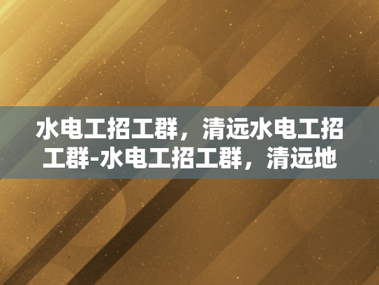 水电工招工群，清远水电工招工群-水电工招工群，清远地区水电维修的桥梁