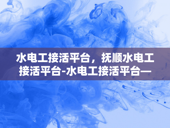 水电工接活平台，抚顺水电工接活平台-水电工接活平台—抚顺市的水电维修新机遇