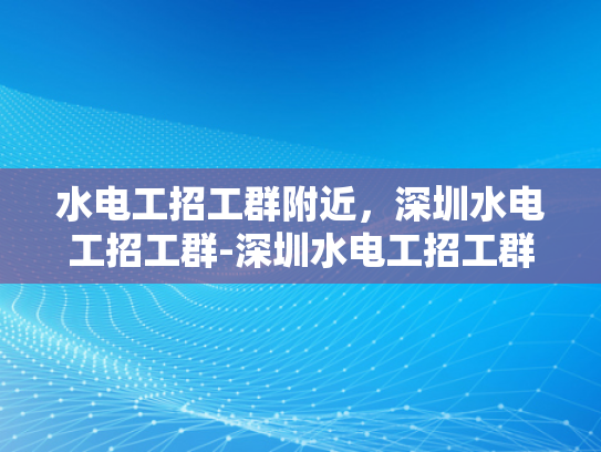 水电工招工群附近，深圳水电工招工群-深圳水电工招工群，寻找身边的水电维修专家