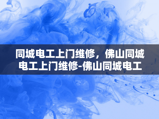 同城电工上门维修，佛山同城电工上门维修-佛山同城电工上门维修服务，您身边的电力守护者