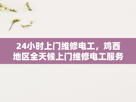 24小时上门维修电工，鸡西地区全天候上门维修电工服务-全天候服务，24小时上门维修电工—鸡西地区的承诺
