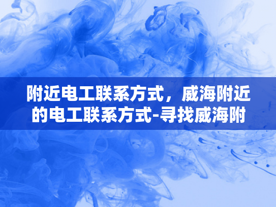 附近电工联系方式，威海附近的电工联系方式-寻找威海附近电工的实用指南