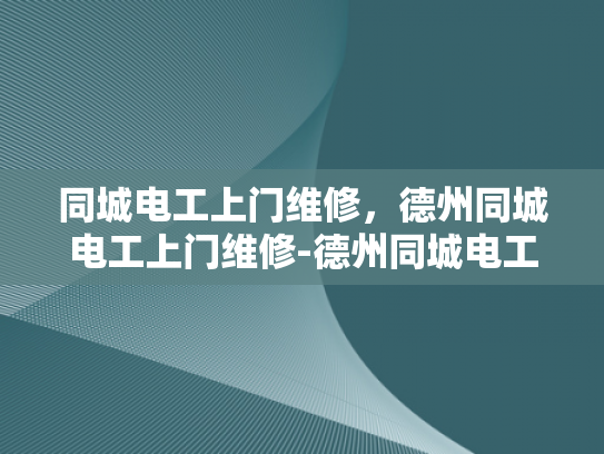 同城电工上门维修，德州同城电工上门维修-德州同城电工上门维修服务，您的家庭用电保障