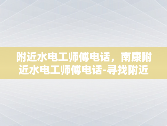 附近水电工师傅电话，南康附近水电工师傅电话-寻找附近水电工师傅的电话