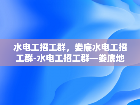 水电工招工群，娄底水电工招工群-水电工招工群—娄底地区水电维修的坚实后盾