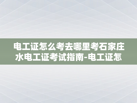 电工证怎么考去哪里考石家庄水电工证考试指南-电工证怎么考？石家庄水电工证考试指南