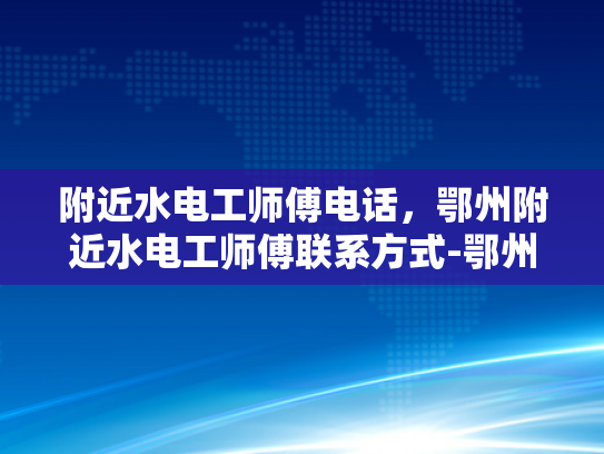 附近水电工师傅电话，鄂州附近水电工师傅联系方式-鄂州附近水电工师傅联系方式