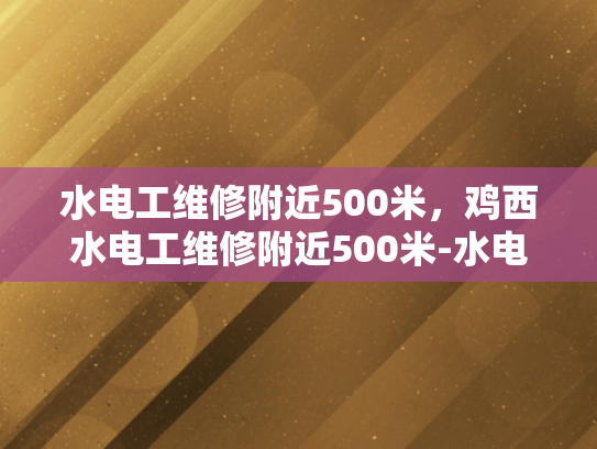 水电工维修附近500米，鸡西水电工维修附近500米-水电工维修服务在鸡西的500米半径内
