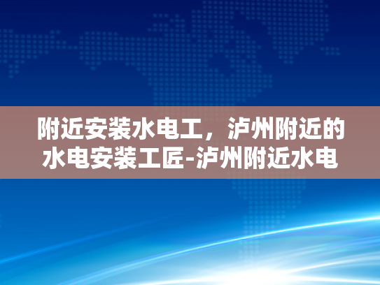 附近安装水电工，泸州附近的水电安装工匠-泸州附近水电安装工匠的挑选与服务