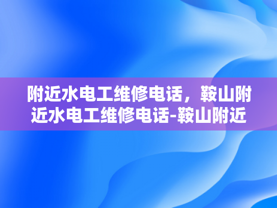 附近水电工维修电话，鞍山附近水电工维修电话-鞍山附近水电工维修电话指南