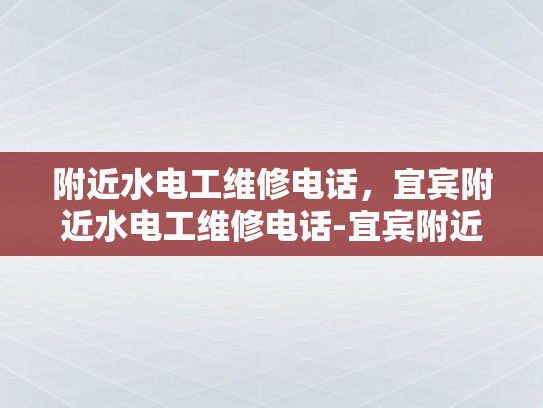 附近水电工维修电话，宜宾附近水电工维修电话-宜宾附近水电工维修电话指南