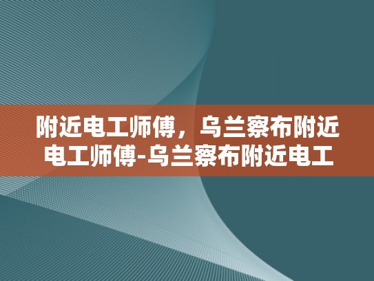 附近电工师傅，乌兰察布附近电工师傅-乌兰察布附近电工师傅的专业技能与服务