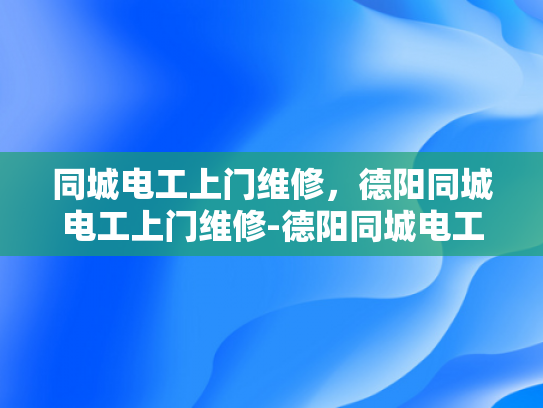 同城电工上门维修，德阳同城电工上门维修-德阳同城电工上门维修服务，您身边的电力守护者