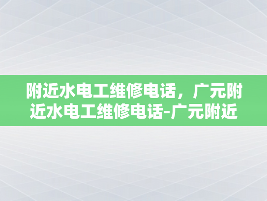 附近水电工维修电话，广元附近水电工维修电话-广元附近水电工维修电话，您身边的水电维修专家