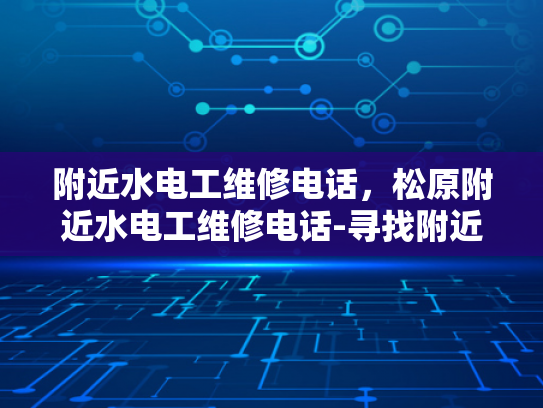 附近水电工维修电话，松原附近水电工维修电话-寻找附近的水电工维修服务？松原地区为您导航