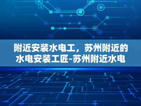 附近安装水电工，苏州附近的水电安装工匠-苏州附近水电安装工匠，专业服务，保障您的家居安全