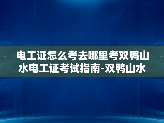 电工证怎么考去哪里考双鸭山水电工证考试指南-双鸭山水电工证考试指南