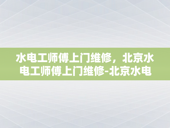 水电工师傅上门维修，北京水电工师傅上门维修-北京水电工师傅上门维修服务