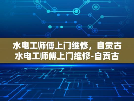 水电工师傅上门维修，自贡古水电工师傅上门维修-自贡古水电工师傅上门维修服务