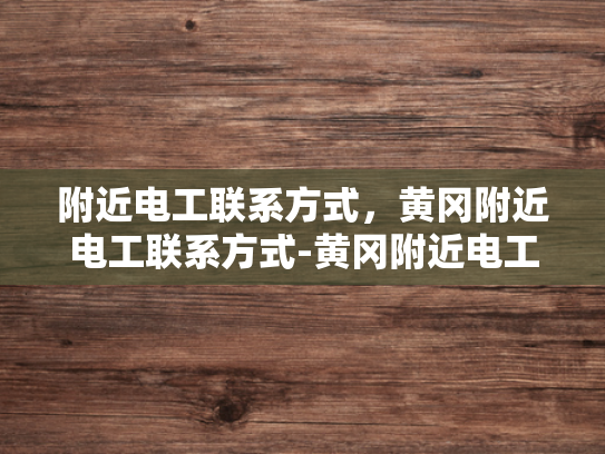 附近电工联系方式，黄冈附近电工联系方式-黄冈附近电工联系方式