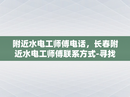 附近水电工师傅电话，长春附近水电工师傅联系方式-寻找附近的水电工师傅？长春本地服务指南