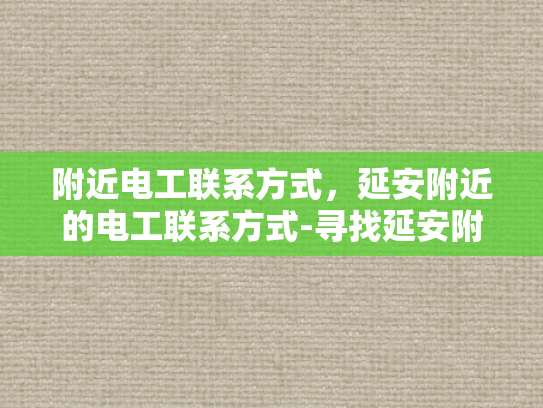 附近电工联系方式，延安附近的电工联系方式-寻找延安附近电工的实用指南