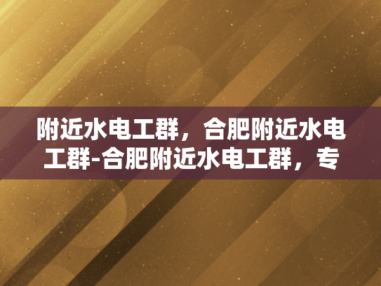 附近水电工群，合肥附近水电工群-合肥附近水电工群，专业服务，快速响应