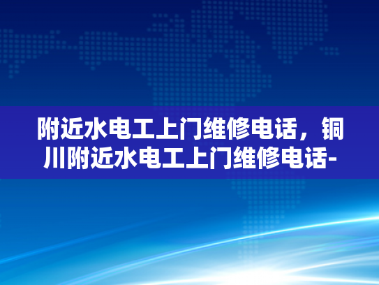 附近水电工上门维修电话，铜川附近水电工上门维修电话-铜川附近水电工上门维修电话