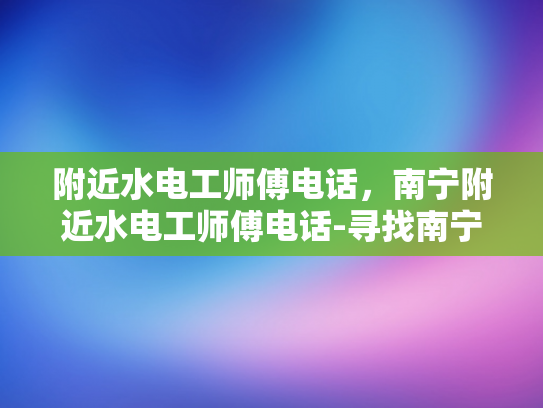 附近水电工师傅电话，南宁附近水电工师傅电话-寻找南宁附近水电工师傅的实用指南