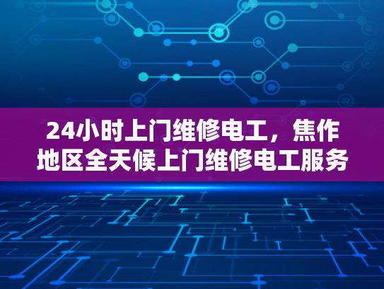24小时上门维修电工，焦作地区全天候上门维修电工服务-全天候上门维修电工服务，焦作地区24小时响应保障