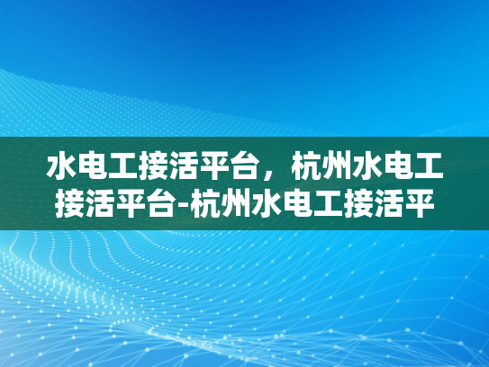 水电工接活平台，杭州水电工接活平台-杭州水电工接活平台，打造高效服务，促进行业繁荣