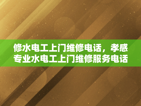 修水电工上门维修电话，孝感专业水电工上门维修服务电话-专业水电工上门维修服务，孝感地区您值得信赖的选择