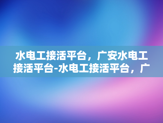水电工接活平台，广安水电工接活平台-水电工接活平台，广安水电工接活平台的崛起与影响