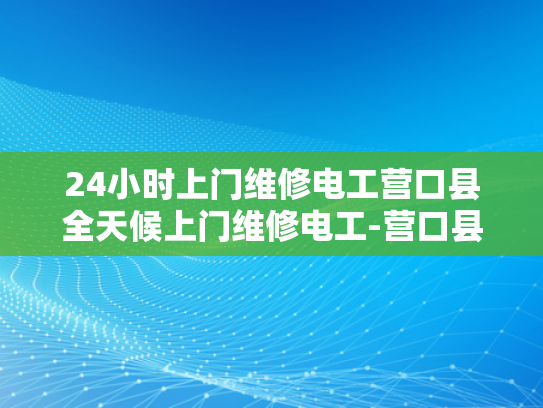 24小时上门维修电工营口县全天候上门维修电工-营口县全天候上门维修电工服务