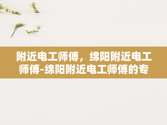 附近电工师傅，绵阳附近电工师傅-绵阳附近电工师傅的专业技能与服务