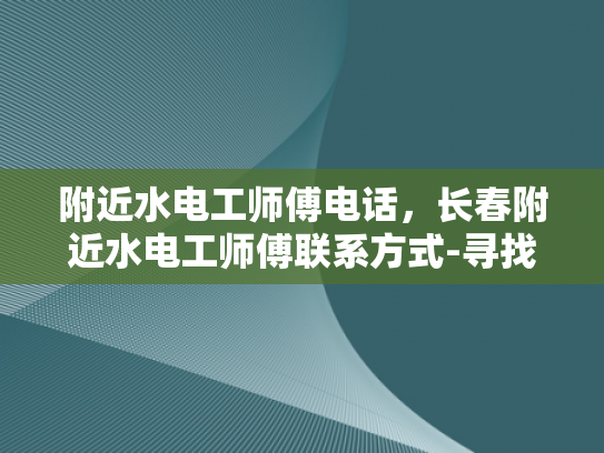 附近水电工师傅电话，长春附近水电工师傅联系方式-寻找附近水电工师傅的实用指南
