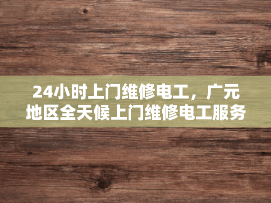 24小时上门维修电工，广元地区全天候上门维修电工服务-全天候服务，24小时上门维修电工—广元地区专业承诺